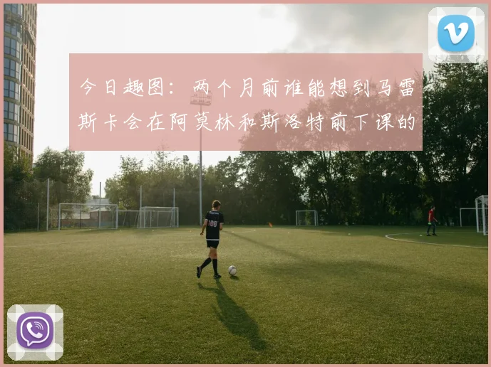 今日趣图：两个月前谁能想到马雷斯卡会在阿莫林和斯洛特前下课的戏剧性转折