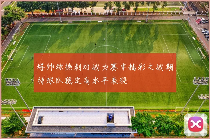 塔帅称热刺对战为赛季精彩之战期待球队稳定高水平表现