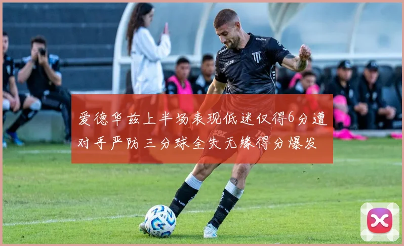 爱德华兹上半场表现低迷仅得6分遭对手严防三分球全失无缘得分爆发