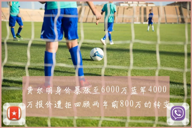 费尔明身价暴涨至6000万蓝军4000万报价遭拒回顾两年前800万的转变