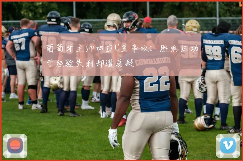 葡萄牙主帅回应C罗争议：胜利归功于经验失利却遭质疑