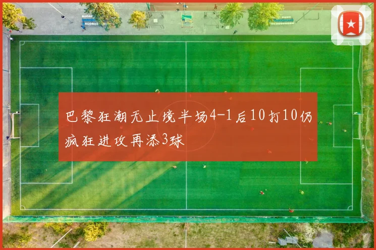 巴黎狂潮无止境半场4-1后10打10仍疯狂进攻再添3球