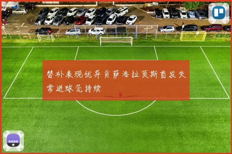 替补表现优异贡萨洛拉莫斯首发失常进球荒持续