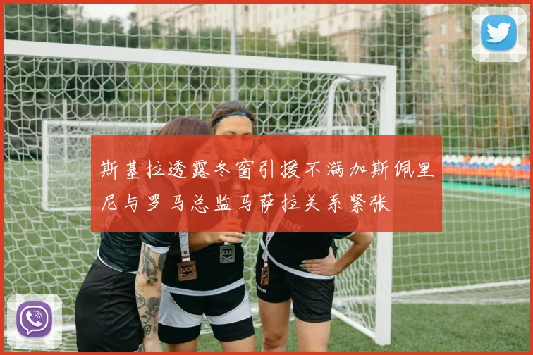 斯基拉透露冬窗引援不满加斯佩里尼与罗马总监马萨拉关系紧张