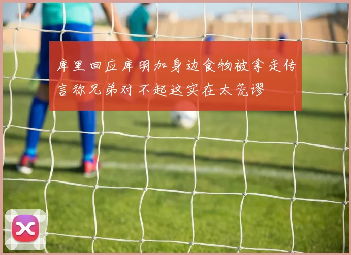 库里回应库明加身边食物被拿走传言称兄弟对不起这实在太荒谬