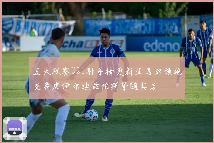 五大联赛U21射手榜更新亚马尔领跑克鲁皮伊尔迪兹帕斯紧随其后