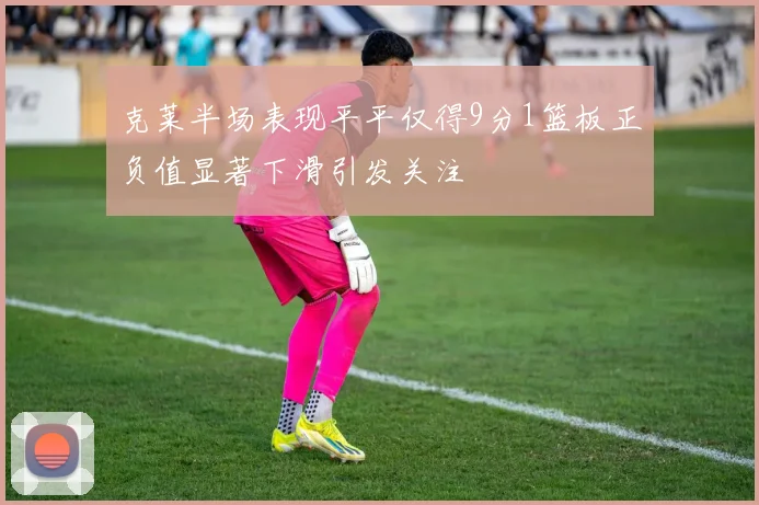克莱半场表现平平仅得9分1篮板正负值显著下滑引发关注