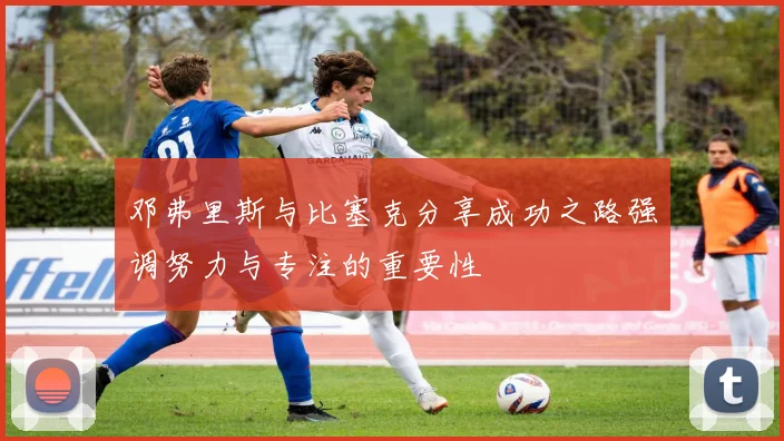 邓弗里斯与比塞克分享成功之路强调努力与专注的重要性