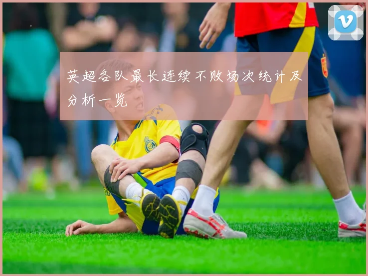 英超各队最长连续不败场次统计及分析一览