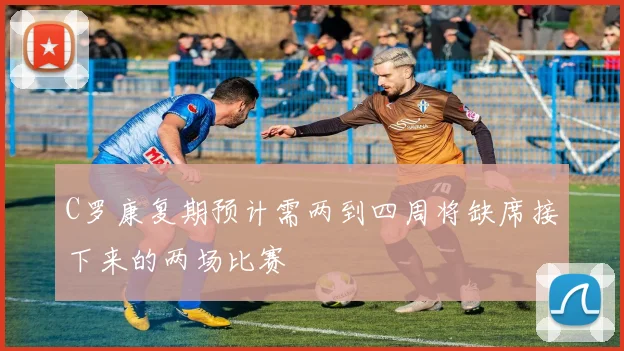 C罗康复期预计需两到四周将缺席接下来的两场比赛