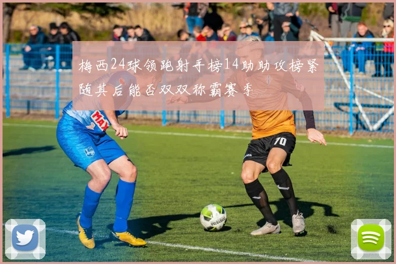 梅西24球领跑射手榜14助助攻榜紧随其后能否双双称霸赛季