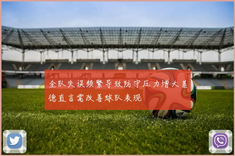 全队失误频繁导致防守压力增大基德直言需改善球队表现