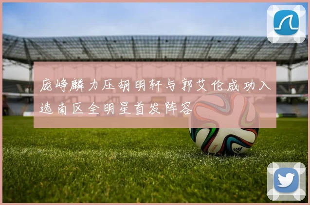庞峥麟力压胡明轩与郭艾伦成功入选南区全明星首发阵容