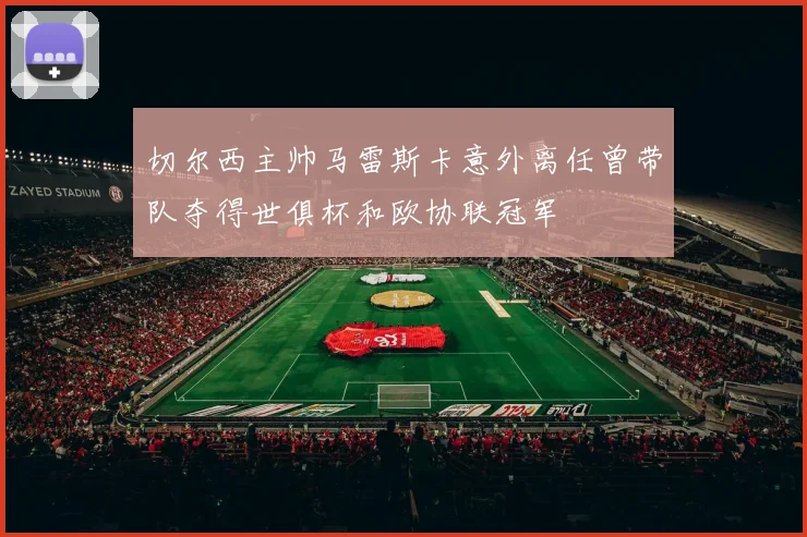 切尔西主帅马雷斯卡意外离任曾带队夺得世俱杯和欧协联冠军