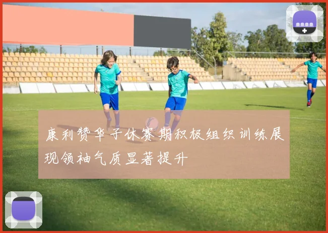 康利赞华子休赛期积极组织训练展现领袖气质显著提升