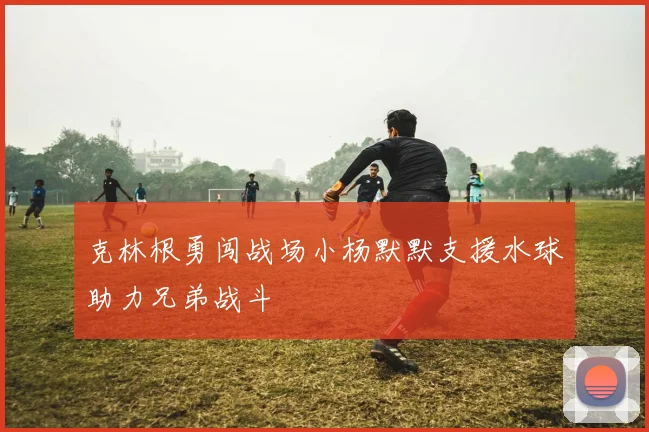 克林根勇闯战场小杨默默支援水球助力兄弟战斗