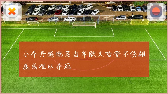 小乔丹感慨若当年欧文哈登不伤雄鹿或难以夺冠