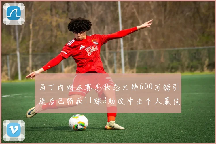 马丁内利本赛季状态火热600万镑引进后已斩获11球3助攻冲击个人最佳表现