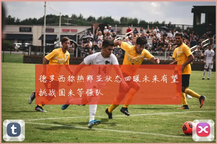 德罗西称热那亚状态回暖未来有望挑战国米等强队