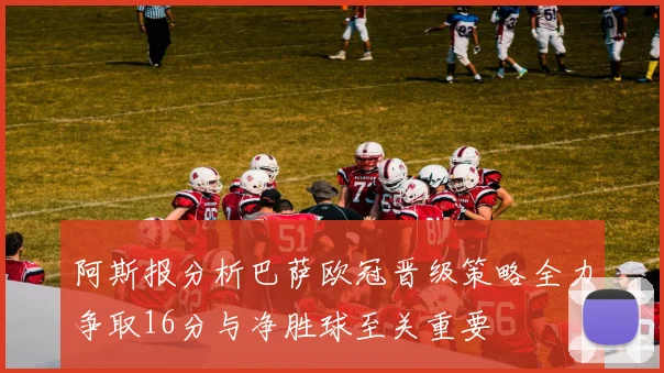 阿斯报分析巴萨欧冠晋级策略全力争取16分与净胜球至关重要