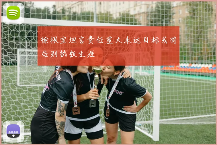 徐根宝坦言责任重大未达目标或将告别执教生涯