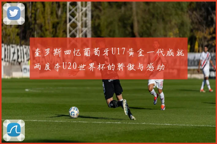 奎罗斯回忆葡萄牙U17黄金一代成就两度夺U20世界杯的骄傲与感动