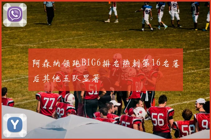 阿森纳领跑BIG6排名热刺第16名落后其他五队显著