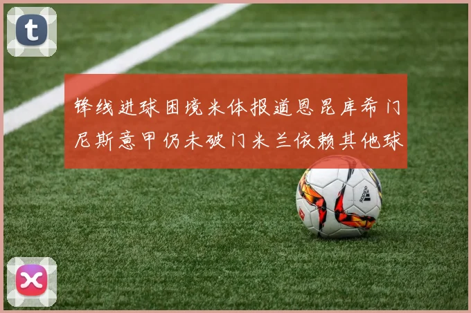 锋线进球困境米体报道恩昆库希门尼斯意甲仍未破门米兰依赖其他球员得分