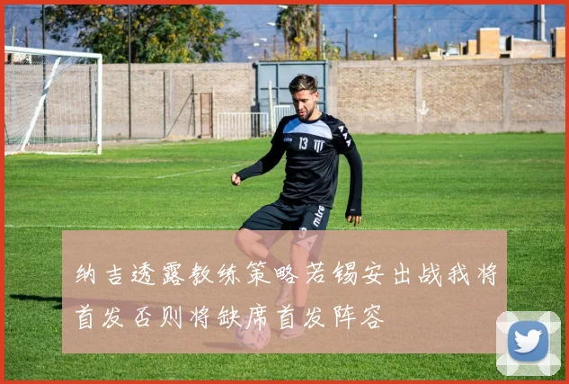 纳吉透露教练策略若锡安出战我将首发否则将缺席首发阵容