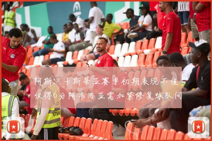 阿斯：卡斯蒂亚赛季初期表现不佳仅得6分阿韦洛亚需加紧修复球队问题