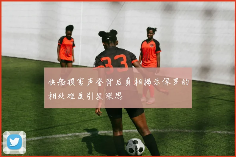 快船损害声誉背后真相揭示保罗的相处难度引发深思