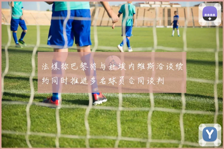 法媒称巴黎将与杜埃内维斯洽谈续约同时推进多名球员合同谈判