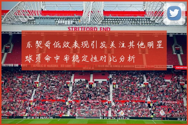 东契奇低效表现引发关注其他明星球员命中率稳定性对比分析