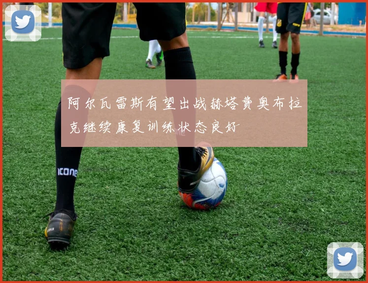 阿尔瓦雷斯有望出战赫塔费奥布拉克继续康复训练状态良好
