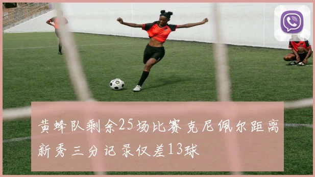 黄蜂队剩余25场比赛克尼佩尔距离新秀三分记录仅差13球