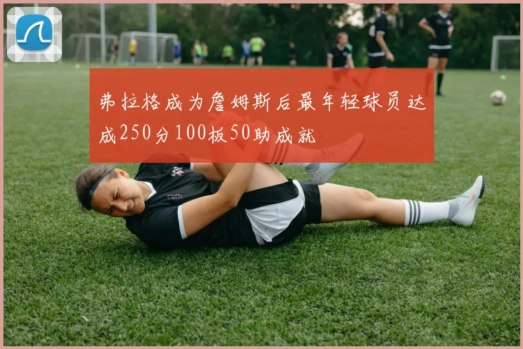 弗拉格成为詹姆斯后最年轻球员达成250分100板50助成就