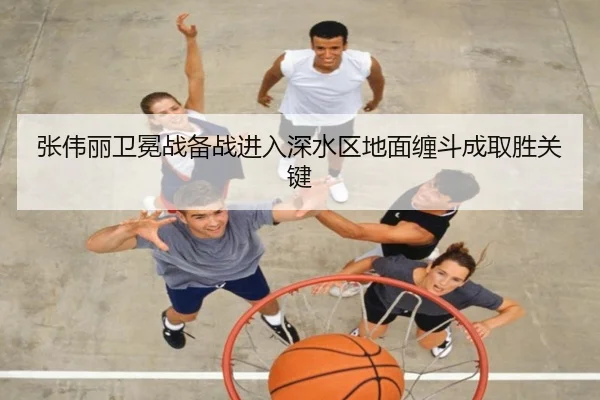 张伟丽卫冕战备战进入深水区地面缠斗成取胜关键